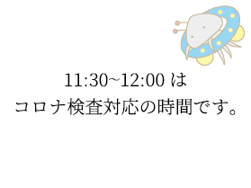 11:30〜12:00はコロナ検査対応の時間です
